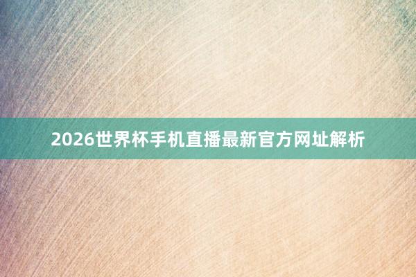 2026世界杯手机直播最新官方网址解析