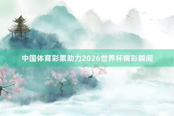 中国体育彩票助力2026世界杯精彩瞬间