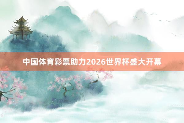 中国体育彩票助力2026世界杯盛大开幕
