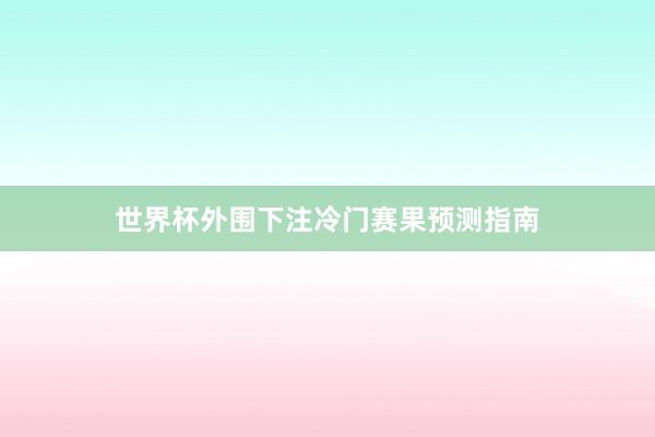 世界杯外围下注冷门赛果预测指南