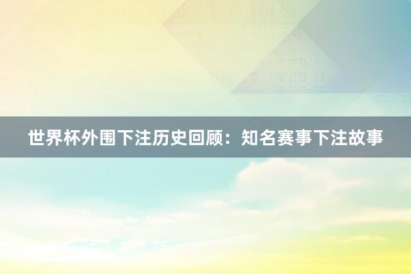 世界杯外围下注历史回顾：知名赛事下注故事