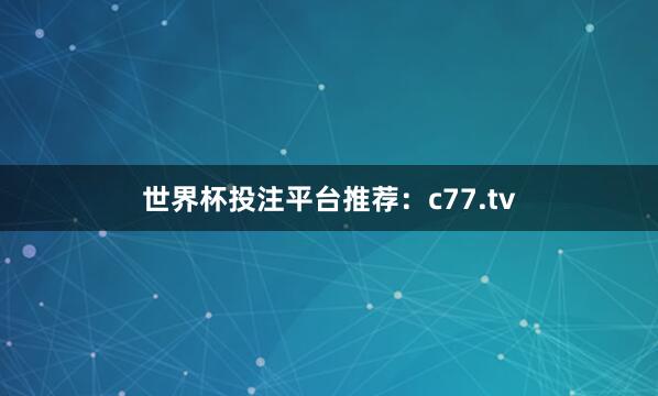 世界杯投注平台推荐：c77.tv