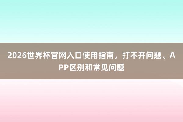 2026世界杯官网入口使用指南，打不开问题、APP区别和常见问题