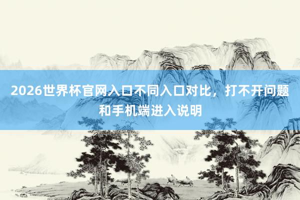 2026世界杯官网入口不同入口对比，打不开问题和手机端进入说明