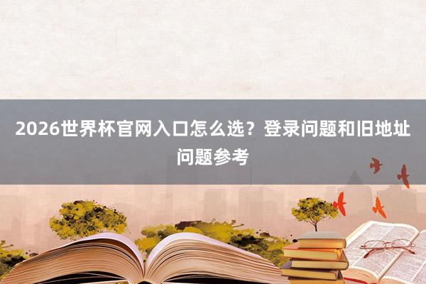 2026世界杯官网入口怎么选？登录问题和旧地址问题参考