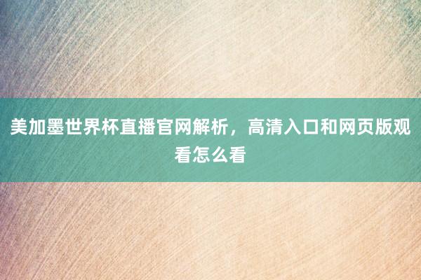 美加墨世界杯直播官网解析，高清入口和网页版观看怎么看