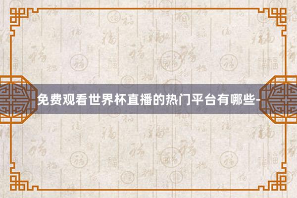免费观看世界杯直播的热门平台有哪些-