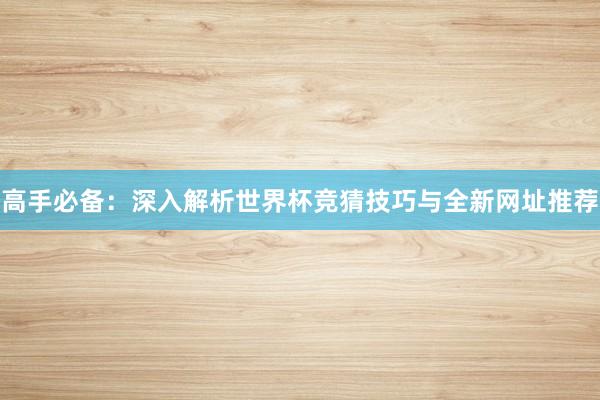 高手必备:深入解析世界杯竞猜技巧与全新网址推荐