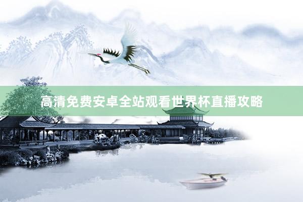 高清免费安卓全站观看世界杯直播攻略