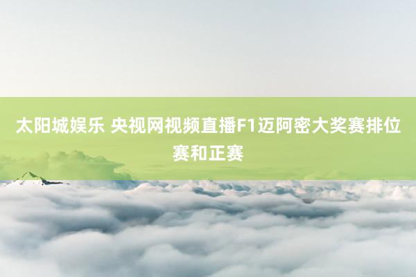 太阳城娱乐 央视网视频直播F1迈阿密大奖赛排位赛和正赛