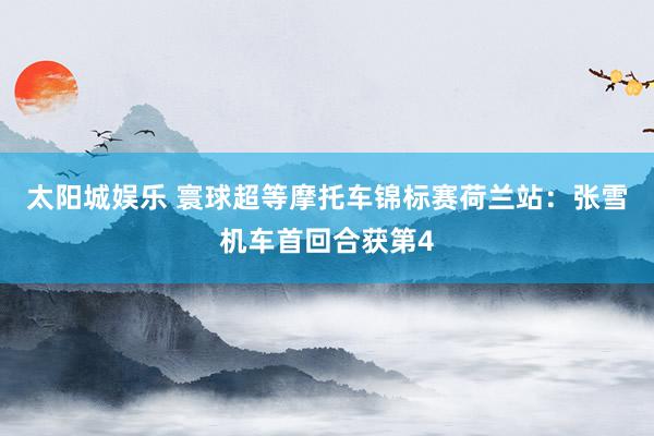 太阳城娱乐 寰球超等摩托车锦标赛荷兰站：张雪机车首回合获第4