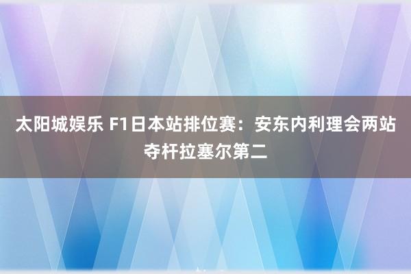 太阳城娱乐 F1日本站排位赛：安东内利理会两站夺杆拉塞尔第二