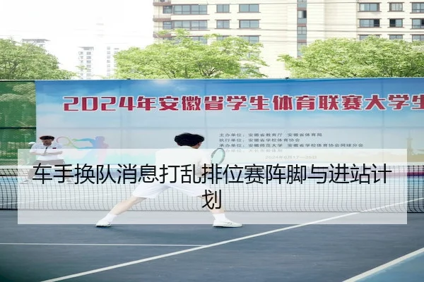 车手换队消息打乱排位赛阵脚与进站计划